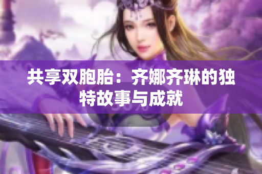 共享雙胞胎：齊娜齊琳的獨特故事與成就