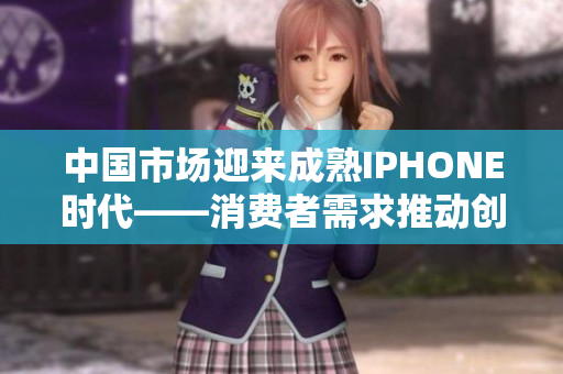 中國市場迎來成熟IPHONE時(shí)代——消費(fèi)者需求推動(dòng)創(chuàng)新發(fā)展和科技革新