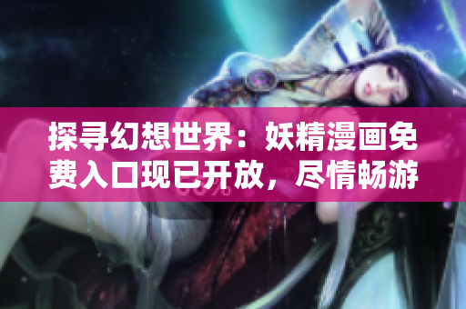 探尋幻想世界：妖精漫畫免費(fèi)入口現(xiàn)已開放，盡情暢游！