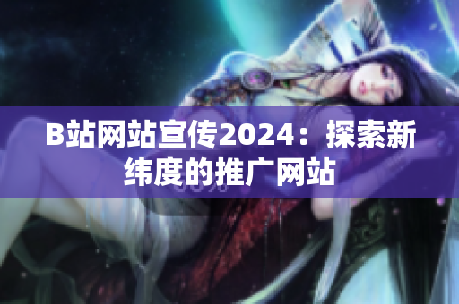 B站網(wǎng)站宣傳2024：探索新緯度的推廣網(wǎng)站
