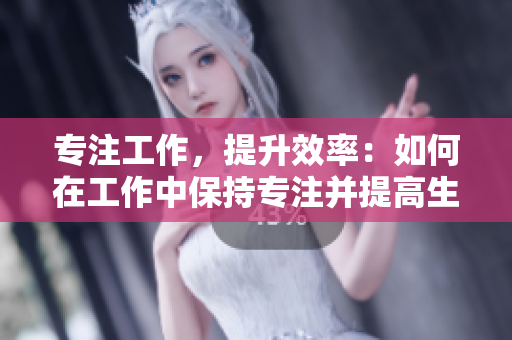 專注工作，提升效率：如何在工作中保持專注并提高生產(chǎn)力