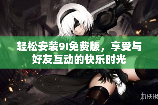 輕松安裝9I免費版，享受與好友互動的快樂時光