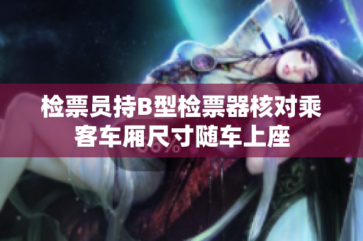 檢票員持B型檢票器核對乘客車廂尺寸隨車上座