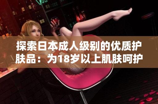 探索日本成人級別的優(yōu)質(zhì)護(hù)膚品：為18歲以上肌膚呵護(hù)的選擇
