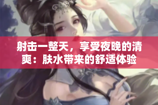 射擊一整天，享受夜晚的清爽：膚水帶來的舒適體驗(yàn)