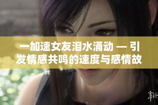 一加速女友淚水涌動 — 引發(fā)情感共鳴的速度與感情故事