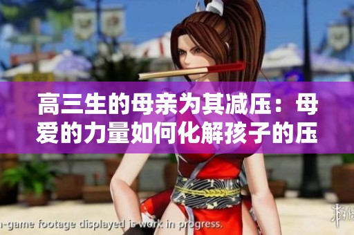 高三生的母親為其減壓：母愛的力量如何化解孩子的壓力？