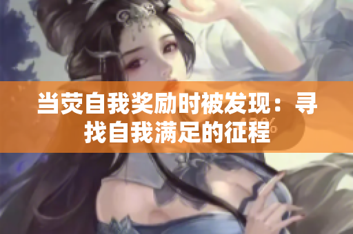 當(dāng)熒自我獎(jiǎng)勵(lì)時(shí)被發(fā)現(xiàn)：尋找自我滿足的征程