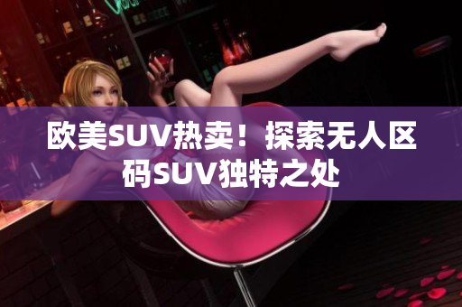 歐美SUV熱賣！探索無人區(qū)碼SUV獨(dú)特之處