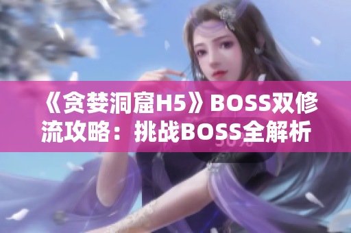 《貪婪洞窟H5》BOSS雙修流攻略：挑戰(zhàn)BOSS全解析，精準(zhǔn)打法揭秘