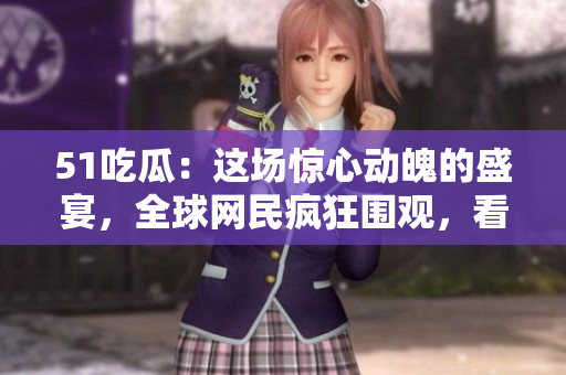 51吃瓜：這場驚心動魄的盛宴，全球網(wǎng)民瘋狂圍觀，看點(diǎn)十足
