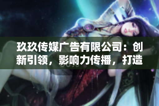 玖玖傳媒廣告有限公司：創(chuàng)新引領(lǐng)，影響力傳播，打造品牌新高度