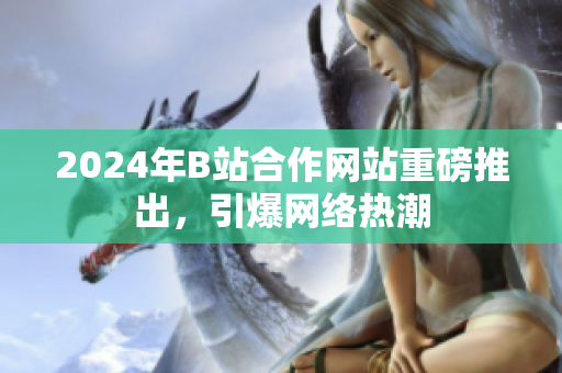 2024年B站合作網(wǎng)站重磅推出，引爆網(wǎng)絡(luò)熱潮