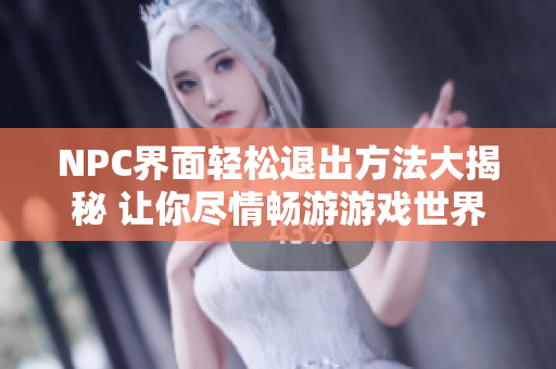 NPC界面輕松退出方法大揭秘 讓你盡情暢游游戲世界