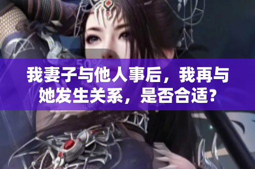我妻子與他人事后，我再與她發(fā)生關(guān)系，是否合適？