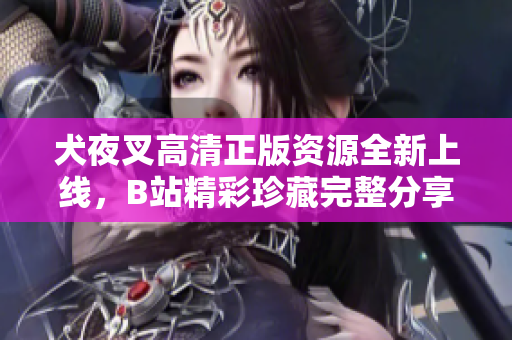 犬夜叉高清正版資源全新上線，B站精彩珍藏完整分享