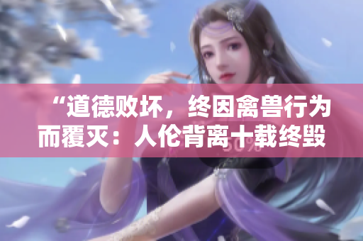 “道德敗壞，終因禽獸行為而覆滅：人倫背離十載終毀”