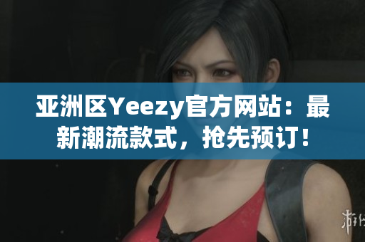 亞洲區(qū)Yeezy官方網(wǎng)站：最新潮流款式，搶先預(yù)訂！