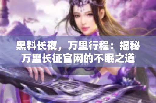 黑料長(zhǎng)夜，萬(wàn)里行程：揭秘萬(wàn)里長(zhǎng)征官網(wǎng)的不眠之道