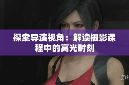 探索導(dǎo)演視角：解讀攝影課程中的高光時(shí)刻