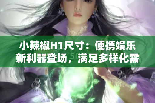 小辣椒H1尺寸：便攜娛樂新利器登場(chǎng)，滿足多樣化需求
