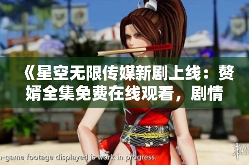 《星空無限傳媒新劇上線：贅婿全集免費(fèi)在線觀看，劇情精彩等你來》