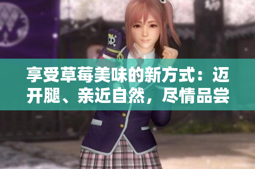 享受草莓美味的新方式：邁開腿、親近自然，盡情品嘗