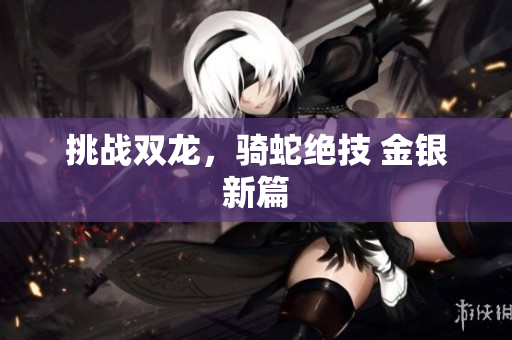 挑戰(zhàn)雙龍，騎蛇絕技 金銀新篇