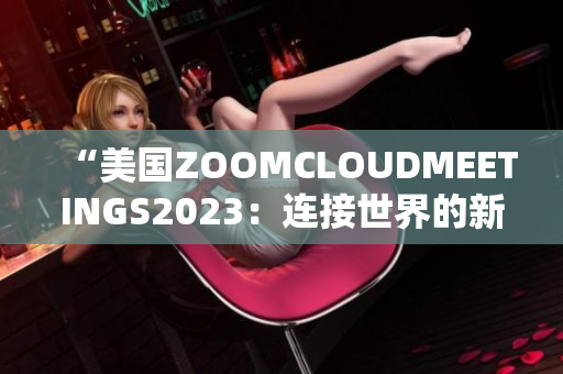 “美國ZOOMCLOUDMEETINGS2023：連接世界的新方式”