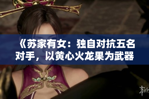 《蘇家有女：獨自對抗五名對手，以黃心火龍果為武器》