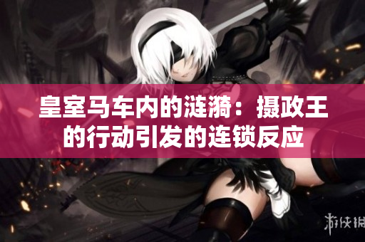 皇室馬車內(nèi)的漣漪：攝政王的行動(dòng)引發(fā)的連鎖反應(yīng)