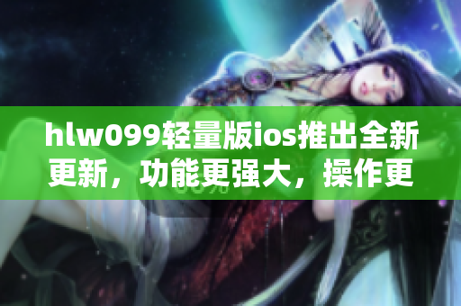 hlw099輕量版ios推出全新更新，功能更強大，操作更便捷