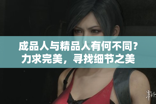 成品人與精品人有何不同？力求完美，尋找細節(jié)之美