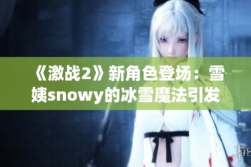 《激戰(zhàn)2》新角色登場：雪姨snowy的冰雪魔法引發(fā)玩家熱議