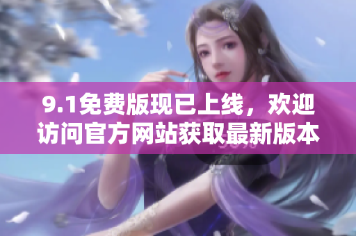 9.1免費版現(xiàn)已上線，歡迎訪問官方網(wǎng)站獲取最新版本信息！