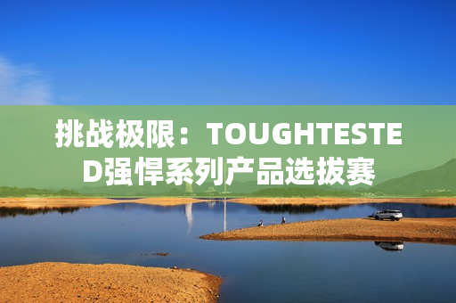 挑戰(zhàn)極限：TOUGHTESTED強悍系列產(chǎn)品選拔賽
