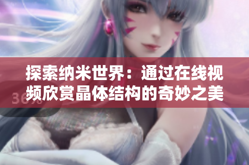 探索納米世界：通過在線視頻欣賞晶體結(jié)構(gòu)的奇妙之美