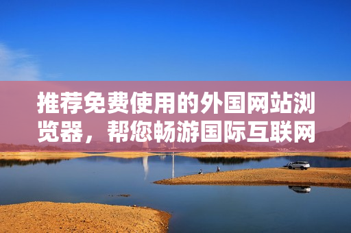 推薦免費使用的外國網(wǎng)站瀏覽器，幫您暢游國際互聯(lián)網(wǎng)