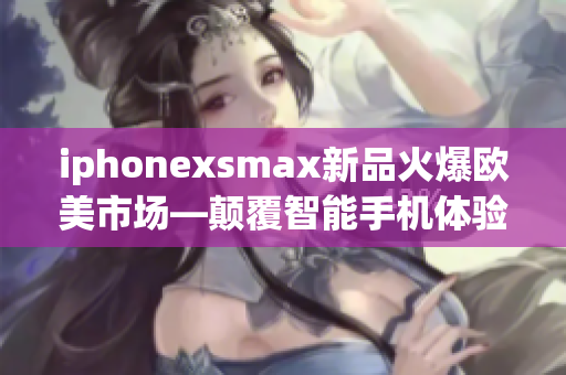 iphonexsmax新品火爆歐美市場—顛覆智能手機體驗