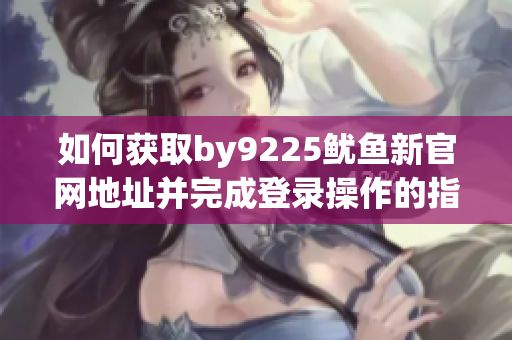 如何獲取by9225魷魚新官網(wǎng)地址并完成登錄操作的指南