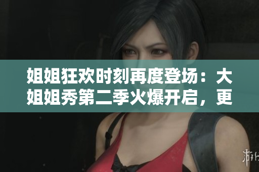 姐姐狂歡時刻再度登場：大姐姐秀第二季火爆開啟，更多驚喜等你發(fā)現(xiàn)！