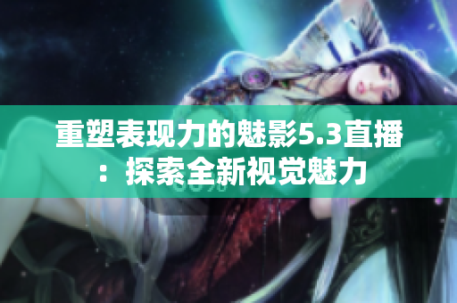 重塑表現(xiàn)力的魅影5.3直播：探索全新視覺魅力