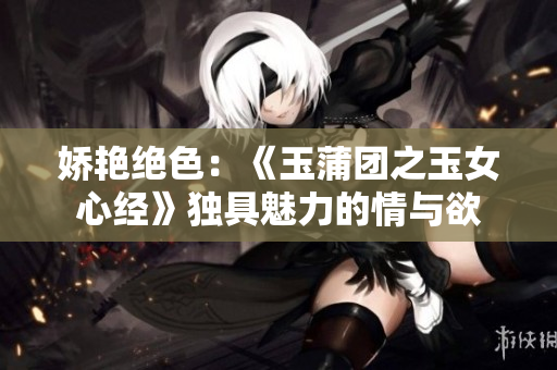 嬌艷絕色：《玉蒲團之玉女心經(jīng)》獨具魅力的情與欲