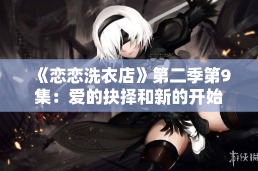 《戀戀洗衣店》第二季第9集：愛的抉擇和新的開始