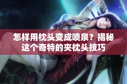 怎樣用枕頭變成噴泉？揭秘這個奇特的夾枕頭技巧