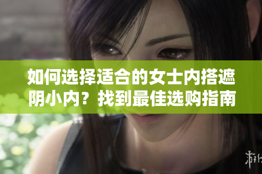 如何選擇適合的女士內(nèi)搭遮陰小內(nèi)？找到最佳選購指南