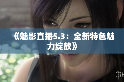 《魅影直播5.3：全新特色魅力綻放》