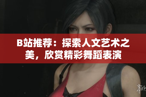 B站推薦：探索人文藝術(shù)之美，欣賞精彩舞蹈表演