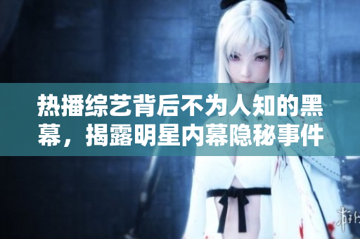 熱播綜藝背后不為人知的黑幕，揭露明星內(nèi)幕隱秘事件