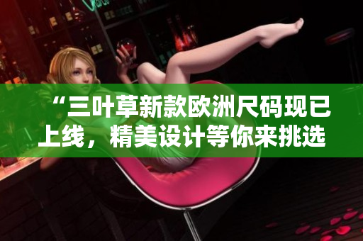 “三葉草新款歐洲尺碼現(xiàn)已上線，精美設(shè)計(jì)等你來挑選！”